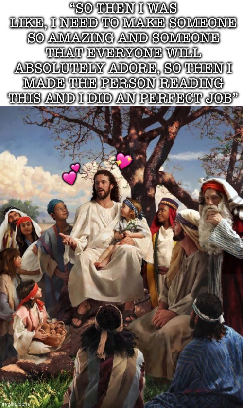 I agree jesus! They lookin like a gigachad if I do say so myself | “SO THEN I WAS LIKE, I NEED TO MAKE SOMEONE SO AMAZING AND SOMEONE THAT EVERYONE WILL ABSOLUTELY ADORE, SO THEN I MADE THE PERSON READING THIS AND I DID AN PERFECT JOB”; 💖; 💕 | image tagged in story time jesus,wholesome | made w/ Imgflip meme maker