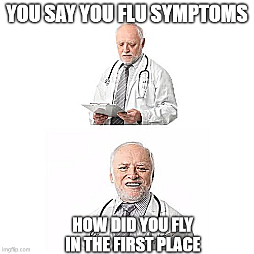 ummm | YOU SAY YOU FLU SYMPTOMS; HOW DID YOU FLY IN THE FIRST PLACE | image tagged in doctor harold | made w/ Imgflip meme maker