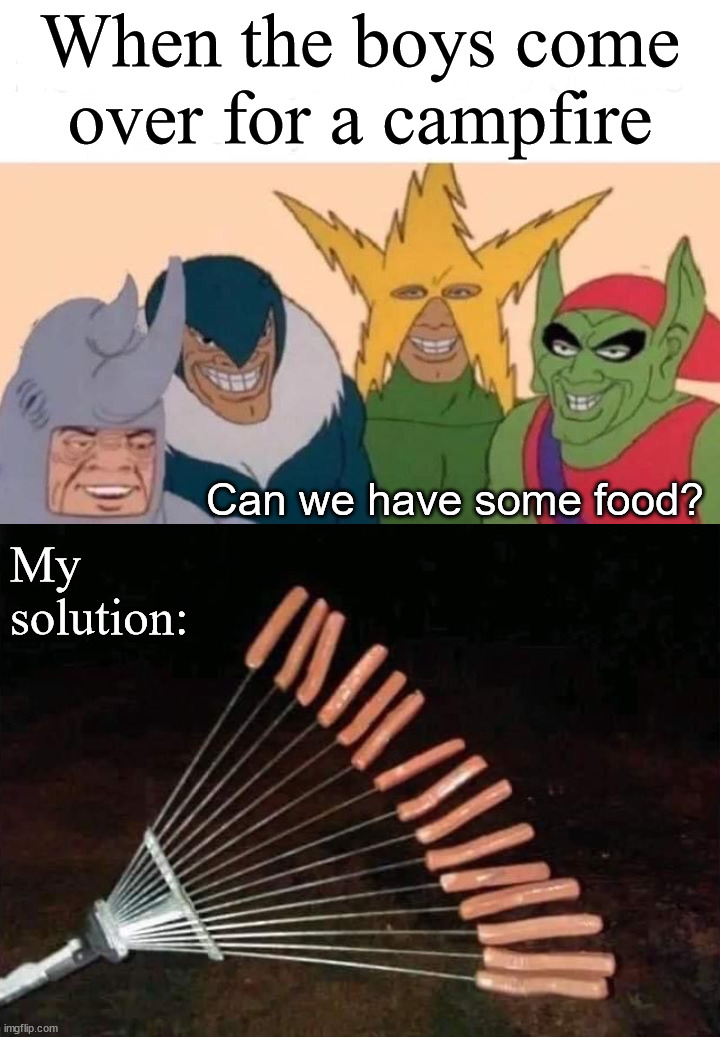 When I BBQ for everyone | When the boys come over for a campfire; Can we have some food? My solution: | image tagged in memes,me and the boys | made w/ Imgflip meme maker