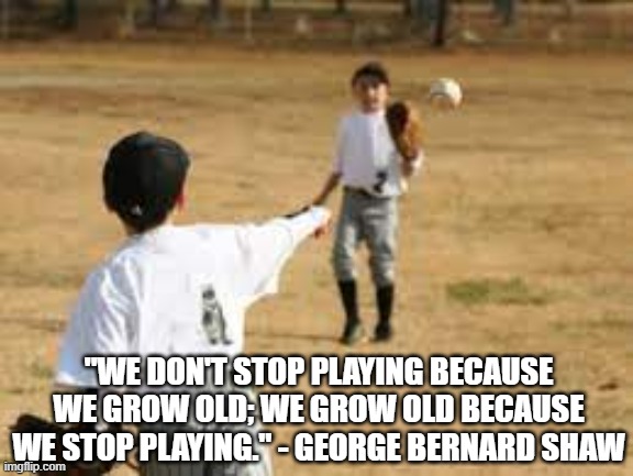 OLD BECAUSE - SHAW | "WE DON'T STOP PLAYING BECAUSE WE GROW OLD; WE GROW OLD BECAUSE WE STOP PLAYING." - GEORGE BERNARD SHAW | image tagged in playing,youth,old,young,play,fun | made w/ Imgflip meme maker