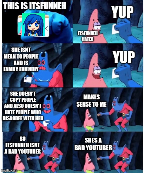 ItsFunneh haters be like | YUP; THIS IS ITSFUNNEH; ITSFUNNEH HATER; SHE ISNT MEAN TO PEOPLE AND IS FAMILY FRIENDLY; YUP; SHE DOESN'T COPY PEOPLE AND ALSO DOESN'T HATE PEOPLE WHO DISAGREE WITH HER; MAKES SENSE TO ME; SHES A BAD YOUTUBER; SO ITSFUNNEH ISNT A BAD YOUTUBER | image tagged in patrick not my wallet,itsfunneh,funneh,krew,haters | made w/ Imgflip meme maker