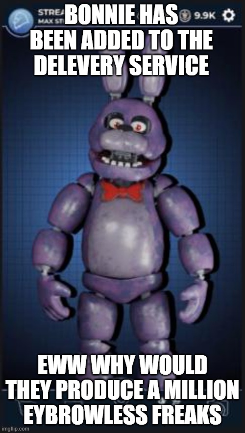 bonnie eyebrow meme s2 4 | BONNIE HAS BEEN ADDED TO THE DELEVERY SERVICE; EWW WHY WOULD THEY PRODUCE A MILLION EYBROWLESS FREAKS | image tagged in fnaf | made w/ Imgflip meme maker