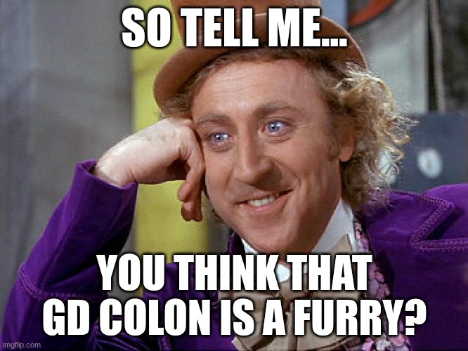 GD Colon furry | SO TELL ME... YOU THINK THAT GD COLON IS A FURRY? | image tagged in big willy wonka tell me again | made w/ Imgflip meme maker