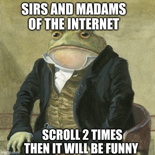 Gentlemen, it is with great pleasure to inform you that | SIRS AND MADAMS OF THE INTERNET; SCROLL 2 TIMES THEN IT WILL BE FUNNY | image tagged in gentlemen it is with great pleasure to inform you that | made w/ Imgflip meme maker