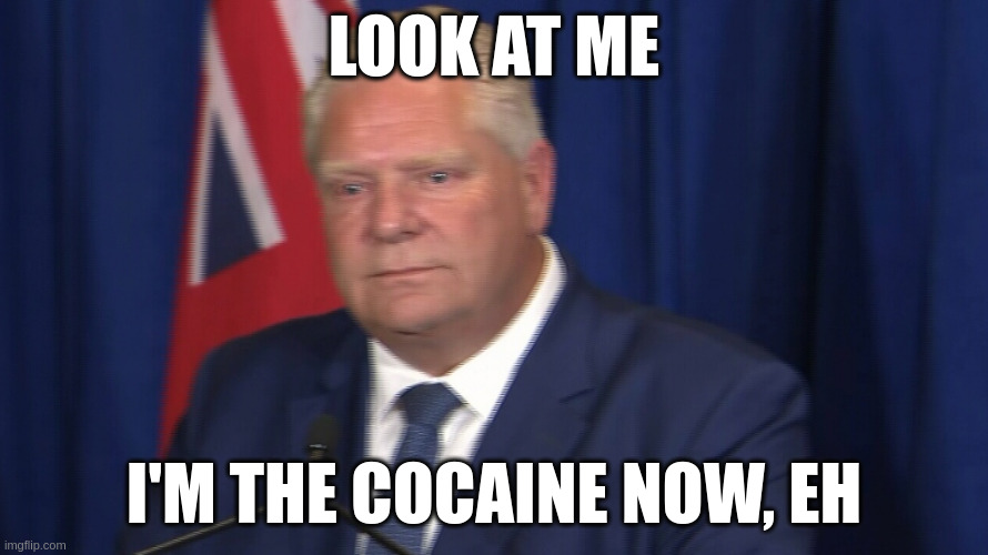 I'm the cocaine now | LOOK AT ME; I'M THE COCAINE NOW, EH | image tagged in doug ford,cocaine | made w/ Imgflip meme maker