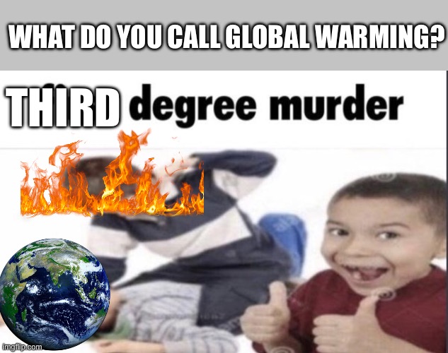 I’m sorry | WHAT DO YOU CALL GLOBAL WARMING? THIRD | image tagged in first degree murder | made w/ Imgflip meme maker
