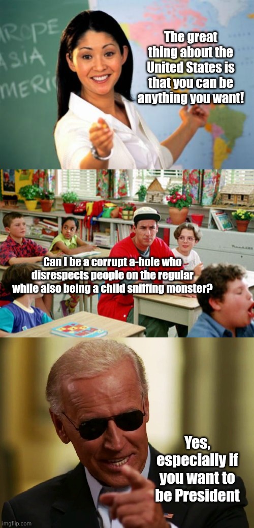 The great thing about the United States is that you can be anything you want! Can I be a corrupt a-hole who disrespects people on the regular while also being a child sniffing monster? Yes, especially if you want to be President | image tagged in memes,unhelpful high school teacher,billy madison classroom,cool joe biden | made w/ Imgflip meme maker