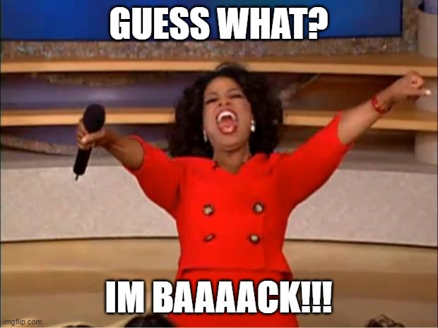 im back from my long break due to sudden crisis | GUESS WHAT? IM BAAAACK!!! | image tagged in memes,oprah you get a | made w/ Imgflip meme maker