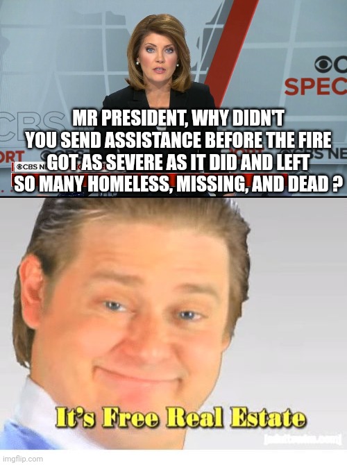 MR PRESIDENT, WHY DIDN'T YOU SEND ASSISTANCE BEFORE THE FIRE GOT AS SEVERE AS IT DID AND LEFT SO MANY HOMELESS, MISSING, AND DEAD ? | image tagged in cbs news special report,it's free real estate | made w/ Imgflip meme maker