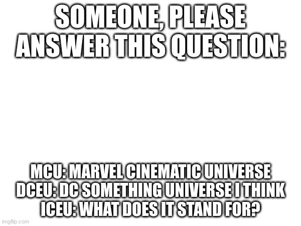 I have nothing against Iceu, but what does it mean? | SOMEONE, PLEASE ANSWER THIS QUESTION:; MCU: MARVEL CINEMATIC UNIVERSE
DCEU: DC SOMETHING UNIVERSE I THINK
ICEU: WHAT DOES IT STAND FOR? | image tagged in iceu,question | made w/ Imgflip meme maker