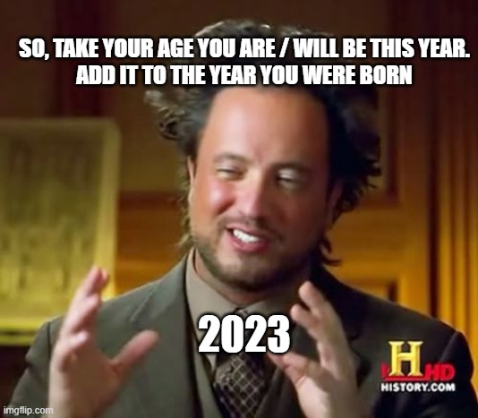 Ancient Aliens | SO, TAKE YOUR AGE YOU ARE / WILL BE THIS YEAR.
ADD IT TO THE YEAR YOU WERE BORN; 2023 | image tagged in memes,ancient aliens | made w/ Imgflip meme maker