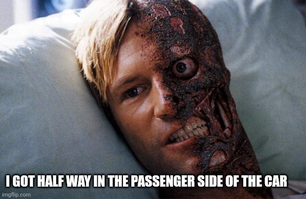 Two Face | I GOT HALF WAY IN THE PASSENGER SIDE OF THE CAR | image tagged in two face | made w/ Imgflip meme maker