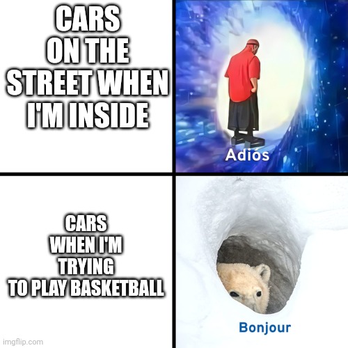 Adios Bonjour | CARS WHEN I'M TRYING TO PLAY BASKETBALL; CARS ON THE STREET WHEN I'M INSIDE | image tagged in adios bonjour | made w/ Imgflip meme maker