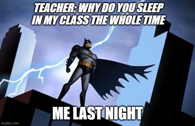Batman | TEACHER: WHY DO YOU SLEEP IN MY CLASS THE WHOLE TIME; ME LAST NIGHT | image tagged in batman | made w/ Imgflip meme maker
