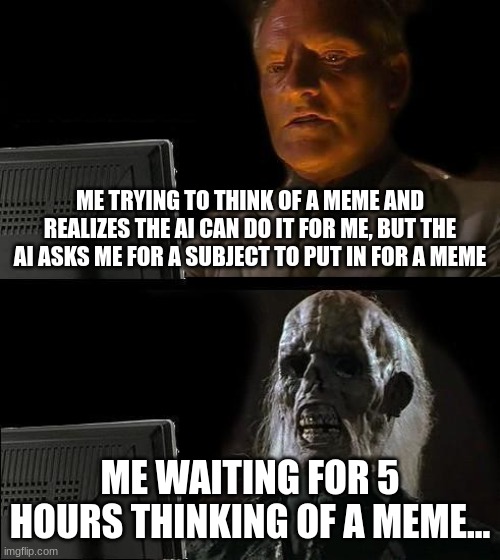 I'll Just Wait Here | ME TRYING TO THINK OF A MEME AND REALIZES THE AI CAN DO IT FOR ME, BUT THE AI ASKS ME FOR A SUBJECT TO PUT IN FOR A MEME; ME WAITING FOR 5 HOURS THINKING OF A MEME... | image tagged in memes,i'll just wait here | made w/ Imgflip meme maker