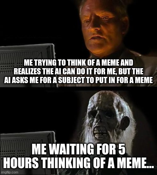 I'll Just Wait Here Meme | ME TRYING TO THINK OF A MEME AND REALIZES THE AI CAN DO IT FOR ME, BUT THE AI ASKS ME FOR A SUBJECT TO PUT IN FOR A MEME; ME WAITING FOR 5 HOURS THINKING OF A MEME... | image tagged in memes,i'll just wait here | made w/ Imgflip meme maker