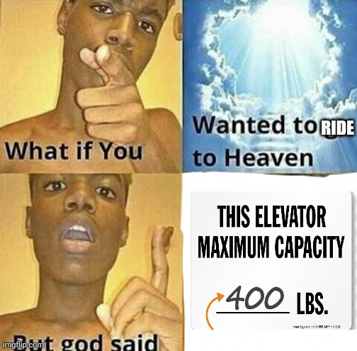 Meme #3,348 | RIDE | image tagged in what if you wanted to go to heaven,memes,elevator,weight,heaven,heavy | made w/ Imgflip meme maker