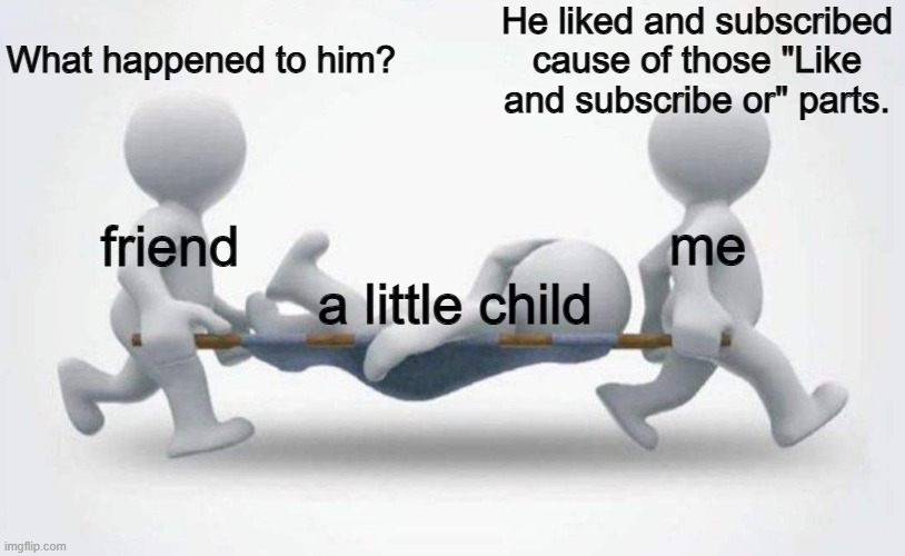 What happened to him? | What happened to him? He liked and subscribed cause of those "Like and subscribe or" parts. me; friend; a little child | image tagged in what happened to him | made w/ Imgflip meme maker
