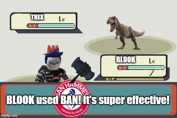 It was only 2 hours and for a valid reason btw | TREX; BLOOK; BLOOK used BAN! It's super effective! | image tagged in pokemon battle | made w/ Imgflip meme maker