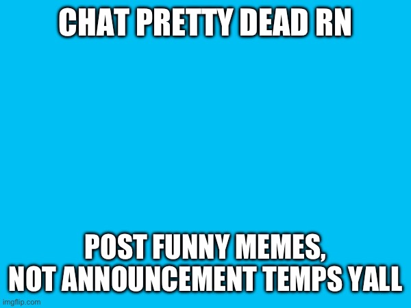 CHAT PRETTY DEAD RN; POST FUNNY MEMES, NOT ANNOUNCEMENT TEMPS YALL | made w/ Imgflip meme maker