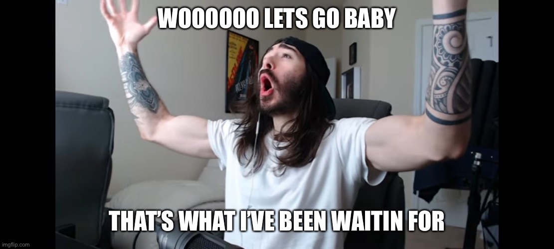 Moist critikal screaming | WOOOOOO LETS GO BABY THAT’S WHAT I’VE BEEN WAITIN FOR | image tagged in moist critikal screaming | made w/ Imgflip meme maker