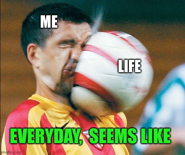 Can you relate? | ME; LIFE; EVERYDAY,  SEEMS LIKE | image tagged in getting hit in the face by a soccer ball | made w/ Imgflip meme maker