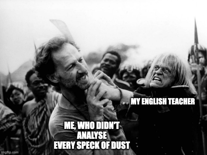 Teachers... | MY ENGLISH TEACHER; ME, WHO DIDN'T ANALYSE EVERY SPECK OF DUST | image tagged in kinski is pissed | made w/ Imgflip meme maker