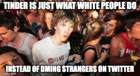 Sudden Clarity Clarence Meme | TINDER IS JUST WHAT WHITE PEOPLE DO INSTEAD OF DMING STRANGERS ON TWITTER | image tagged in memes,sudden clarity clarence | made w/ Imgflip meme maker
