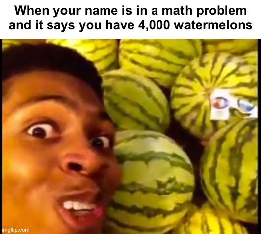Watermelon | When your name is in a math problem and it says you have 4,000 watermelons | image tagged in watermelon | made w/ Imgflip meme maker