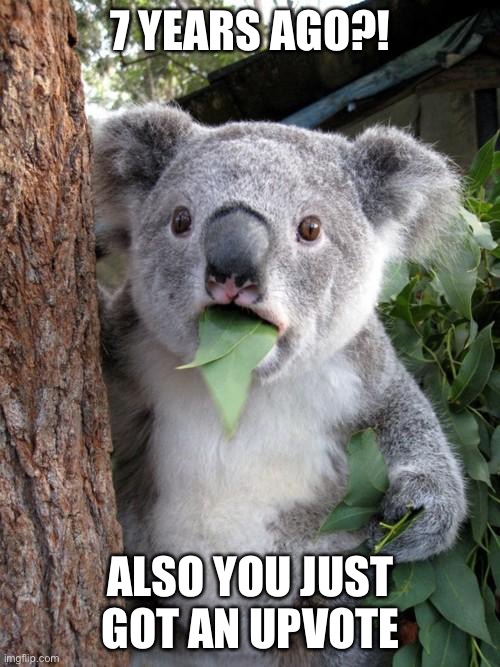 Surprised Koala Meme | 7 YEARS AGO?! ALSO YOU JUST GOT AN UPVOTE | image tagged in memes,surprised koala | made w/ Imgflip meme maker