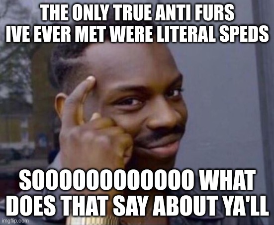 hmm | THE ONLY TRUE ANTI FURS IVE EVER MET WERE LITERAL SPEDS; SOOOOOOOOOOOO WHAT DOES THAT SAY ABOUT YA'LL | image tagged in black guy pointing at head | made w/ Imgflip meme maker