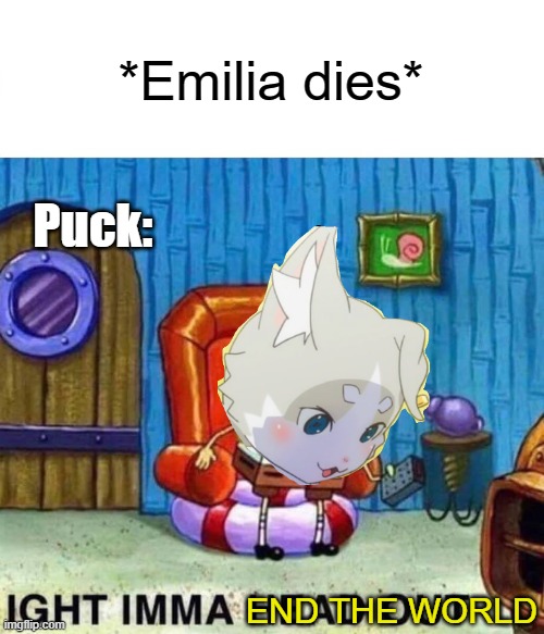 RE:ZERO meme | *Emilia dies*; Puck:; END THE WORLD | image tagged in memes,spongebob ight imma head out,rezero,anime meme | made w/ Imgflip meme maker