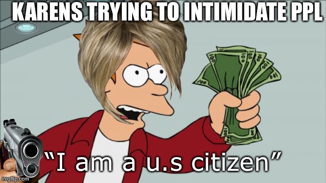 Shut Up And Take My Money Fry | KARENS TRYING TO INTIMIDATE PPL; “I am a u.s citizen” | image tagged in memes,shut up and take my money fry | made w/ Imgflip meme maker