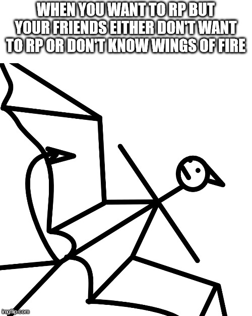 WHEN YOU WANT TO RP BUT YOUR FRIENDS EITHER DON'T WANT TO RP OR DON'T KNOW WINGS OF FIRE | made w/ Imgflip meme maker