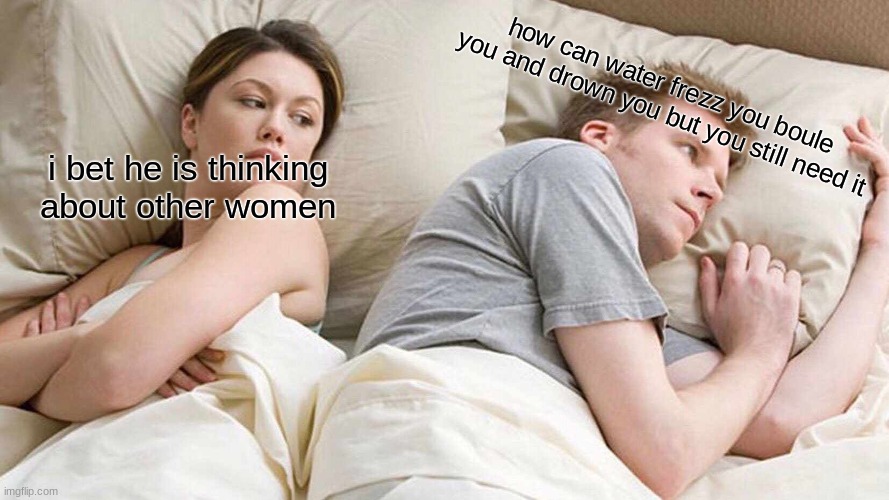 I Bet He's Thinking About Other Women | how can water frezz you boule you and drown you but you still need it; i bet he is thinking about other women | image tagged in memes,i bet he's thinking about other women | made w/ Imgflip meme maker