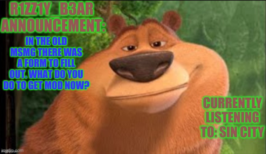 Rizzly bear meme template | IN THE OLD MSMG THERE WAS A FORM TO FILL OUT. WHAT DO YOU DO TO GET MOD NOW? | image tagged in rizzly bear meme template | made w/ Imgflip meme maker