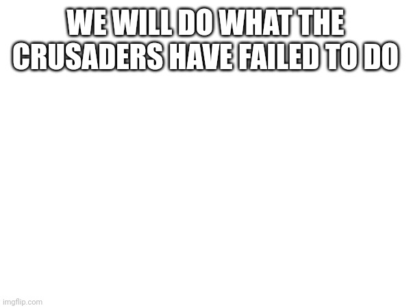 The beginning | WE WILL DO WHAT THE CRUSADERS HAVE FAILED TO DO | made w/ Imgflip meme maker