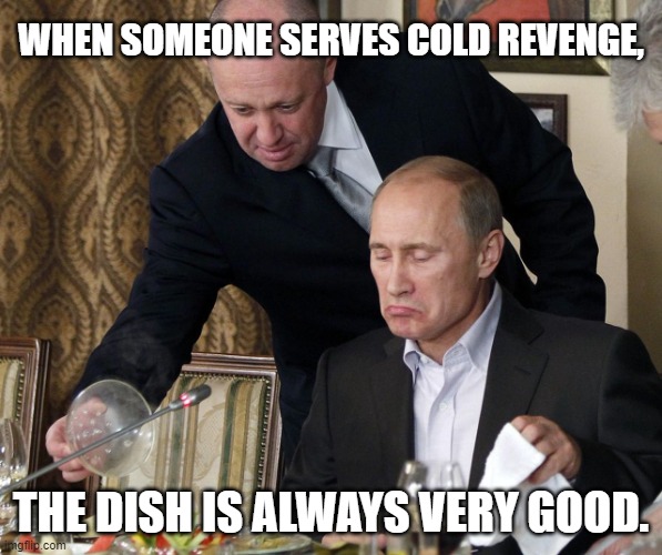 "When someone serves cold revenge, the dish is always very good." - Prigozhin Edition, part 1 | WHEN SOMEONE SERVES COLD REVENGE, THE DISH IS ALWAYS VERY GOOD. | image tagged in prigozhin and putin | made w/ Imgflip meme maker