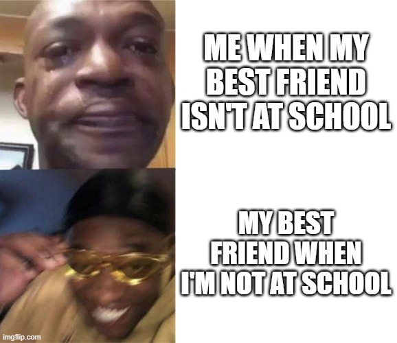 Black Guy Crying and Black Guy Laughing | ME WHEN MY BEST FRIEND ISN'T AT SCHOOL; MY BEST FRIEND WHEN I'M NOT AT SCHOOL | image tagged in black guy crying and black guy laughing | made w/ Imgflip meme maker