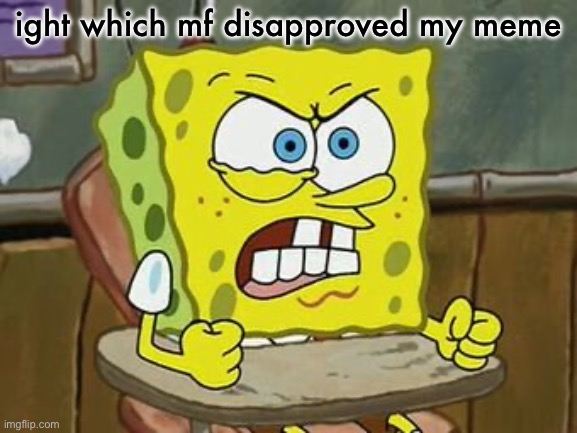Pissed off spongebob | ight which mf disapproved my meme | image tagged in pissed off spongebob | made w/ Imgflip meme maker
