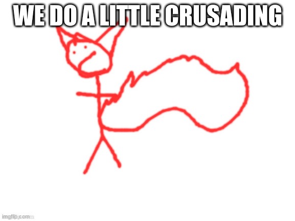 hmm | WE DO A LITTLE CRUSADING | image tagged in 1 millisecond wasted | made w/ Imgflip meme maker