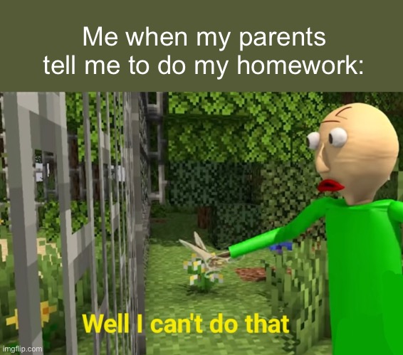 I never listen | Me when my parents tell me to do my homework: | image tagged in well i can't do that,baldi,school | made w/ Imgflip meme maker