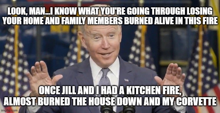 Cocky joe biden | LOOK, MAN...I KNOW WHAT YOU'RE GOING THROUGH LOSING YOUR HOME AND FAMILY MEMBERS BURNED ALIVE IN THIS FIRE ONCE JILL AND I HAD A KITCHEN FIR | image tagged in cocky joe biden | made w/ Imgflip meme maker
