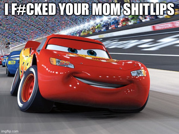 Lightning McQueen | I F#CKED YOUR MOM SHITLIPS | image tagged in lightning mcqueen | made w/ Imgflip meme maker