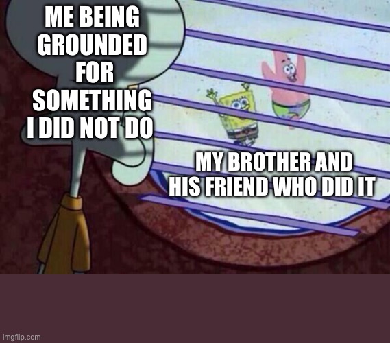 Squidward window | ME BEING GROUNDED  FOR SOMETHING I DID NOT DO; MY BROTHER AND HIS FRIEND WHO DID IT | image tagged in squidward window | made w/ Imgflip meme maker