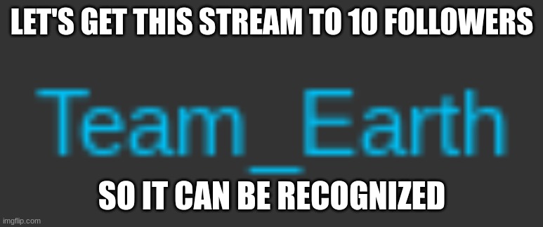 https://imgflip.com/m/Team_Earth | LET'S GET THIS STREAM TO 10 FOLLOWERS; SO IT CAN BE RECOGNIZED | made w/ Imgflip meme maker