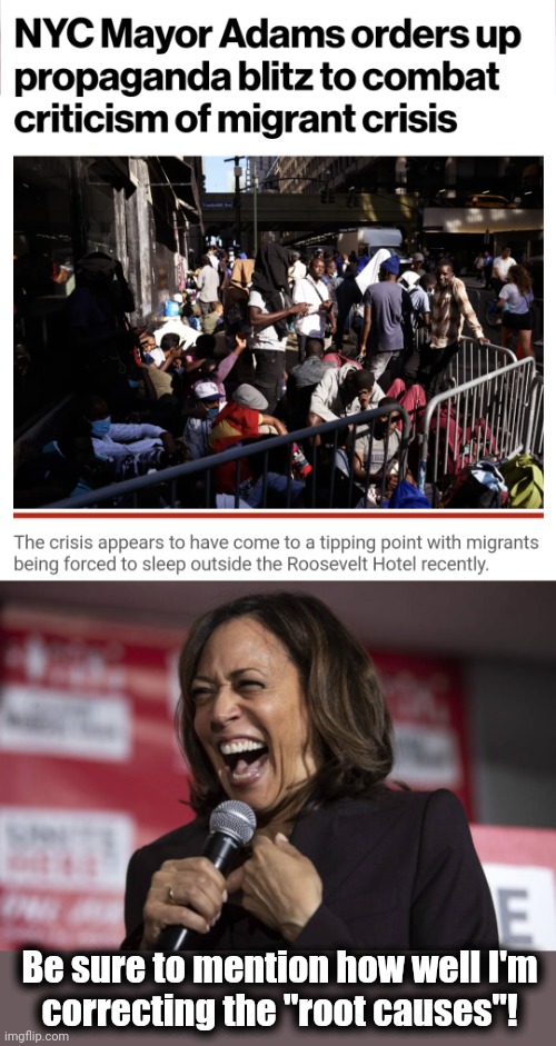 As always for democrats, the answer lies in more effective propaganda | Be sure to mention how well I'm
correcting the "root causes"! | image tagged in kamala laughing,eric adams,migrants,democrats,new york city,crisis | made w/ Imgflip meme maker