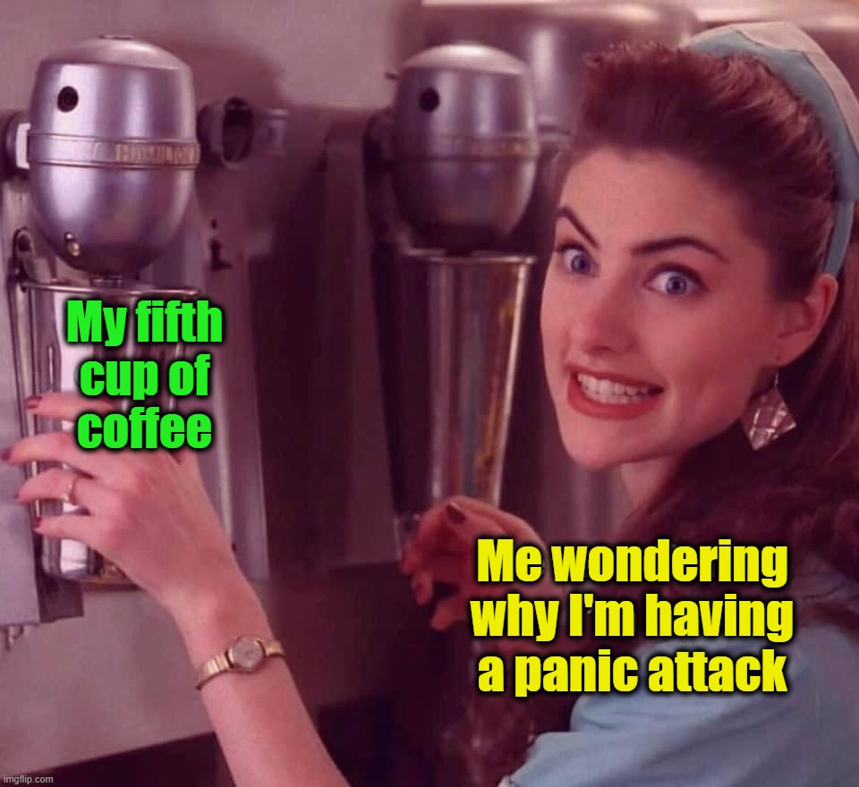 Just adding to my problems | My fifth
cup of
coffee; Me wondering
why I'm having
a panic attack | image tagged in coffee | made w/ Imgflip meme maker