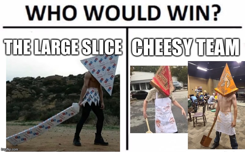 Who Would Win? Meme | THE LARGE SLICE; CHEESY TEAM | image tagged in memes,who would win | made w/ Imgflip meme maker