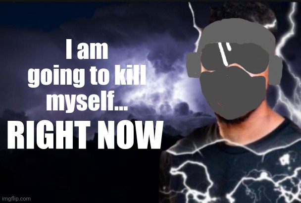 You should kill yourself now | I am going to kill myself... RIGHT NOW | image tagged in you should kill yourself now | made w/ Imgflip meme maker